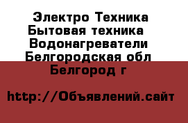 Электро-Техника Бытовая техника - Водонагреватели. Белгородская обл.,Белгород г.
